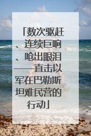 数次驱赶、连续巨响、呛出眼泪——直击以军在巴勒斯坦难民营的行动