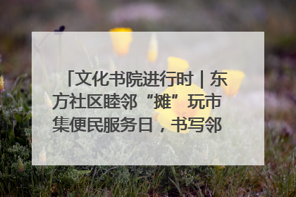 文化书院进行时｜东方社区睦邻“摊”玩市集便民服务日，书写邻里共生新篇章