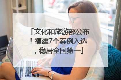 文化和旅游部公布！福建7个案例入选，稳居全国第一