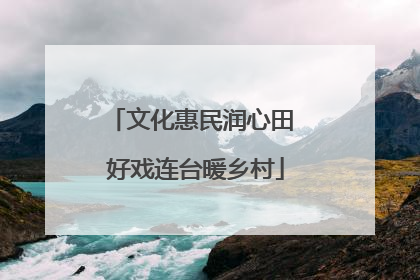 文化惠民润心田 好戏连台暖乡村