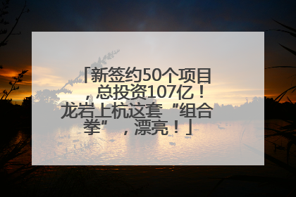新签约50个项目，总投资107亿！龙岩上杭这套“组合拳”，漂亮！