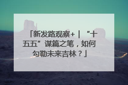 新发路观察+｜“十五五”谋篇之笔，如何勾勒未来吉林？