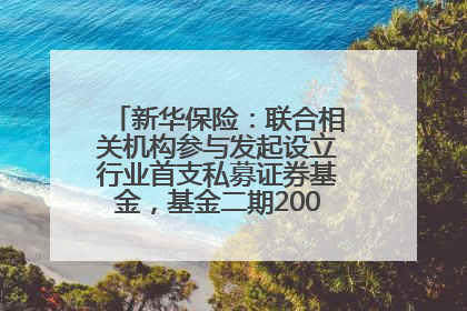 新华保险：联合相关机构参与发起设立行业首支私募证券基金，基金二期200亿元已募集完毕