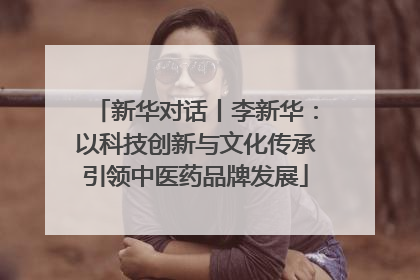 新华对话丨李新华：以科技创新与文化传承引领中医药品牌发展