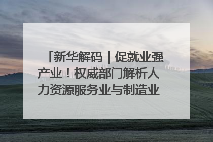 新华解码｜促就业强产业！权威部门解析人力资源服务业与制造业融合发展试点