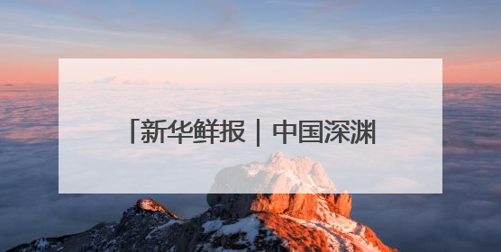 新华鲜报｜中国深渊科考，走向世界！