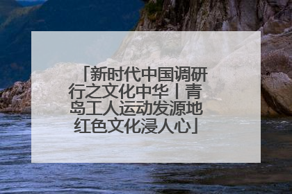 新时代中国调研行之文化中华丨青岛工人运动发源地红色文化浸人心