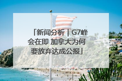新闻分析｜G7峰会在即 加拿大为何要放弃达成公报