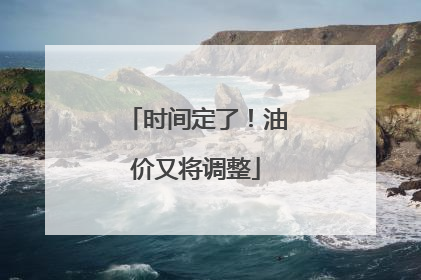 时间定了！油价又将调整