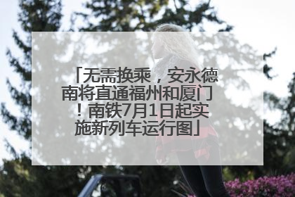 无需换乘，安永德南将直通福州和厦门！南铁7月1日起实施新列车运行图