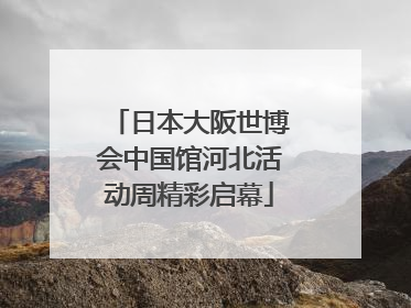 日本大阪世博会中国馆河北活动周精彩启幕
