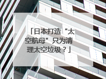 日本打造“太空航母”只为清理太空垃圾？