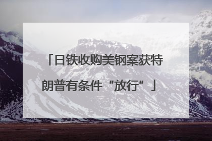 日铁收购美钢案获特朗普有条件“放行”