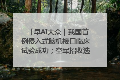 早AI大众｜我国首例侵入式脑机接口临床试验成功；空军招收选拔女飞行学员