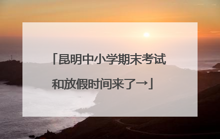 昆明中小学期末考试和放假时间来了→