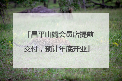 昌平山姆会员店提前交付，预计年底开业