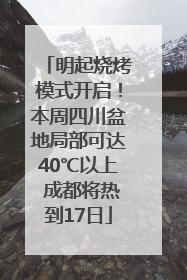 明起烧烤模式开启！本周四川盆地局部可达40℃以上 成都将热到17日