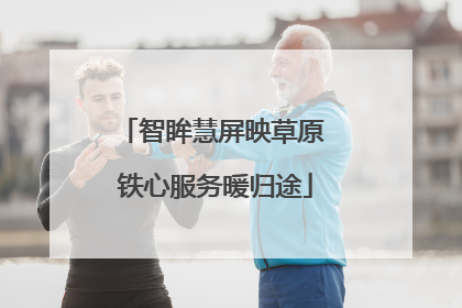 智眸慧屏映草原 铁心服务暖归途