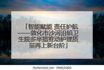 智能赋能 责任护航——敦化市沙河沿镇卫生院多举措推动护理质量再上新台阶