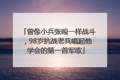 曾像小兵张嘎一样战斗，98岁抗战老兵唱起他学会的第一首军歌