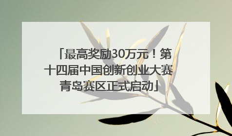 最高奖励30万元！第十四届中国创新创业大赛青岛赛区正式启动