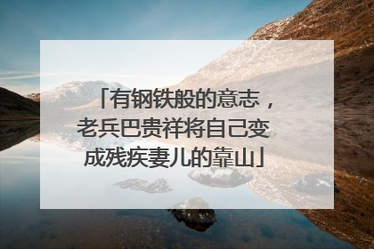 有钢铁般的意志，老兵巴贵祥将自己变成残疾妻儿的靠山