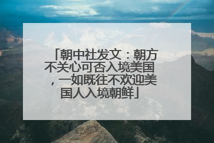 朝中社发文：朝方不关心可否入境美国，一如既往不欢迎美国人入境朝鲜