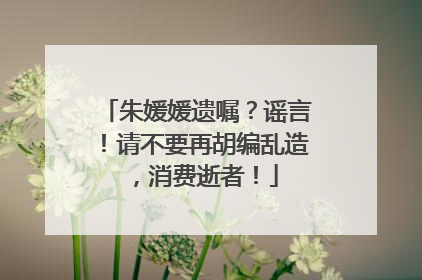 朱媛媛遗嘱？谣言！请不要再胡编乱造，消费逝者！