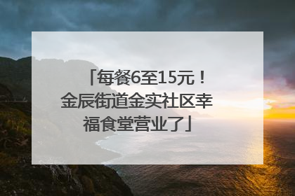 每餐6至15元！金辰街道金实社区幸福食堂营业了