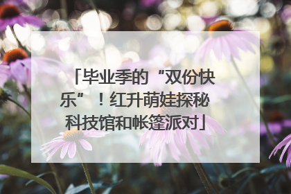 毕业季的“双份快乐”！红升萌娃探秘科技馆和帐篷派对