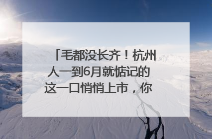 毛都没长齐！杭州人一到6月就惦记的这一口悄悄上市，你打算尝鲜吗？