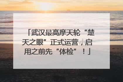 武汉最高摩天轮“楚天之眼”正式运营，启用之前先“体检”！