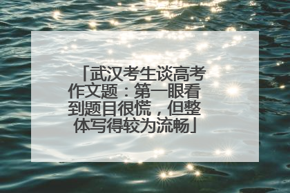 武汉考生谈高考作文题：第一眼看到题目很慌，但整体写得较为流畅