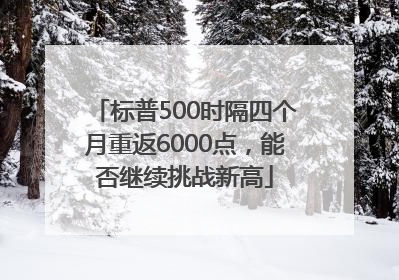 标普500时隔四个月重返6000点，能否继续挑战新高