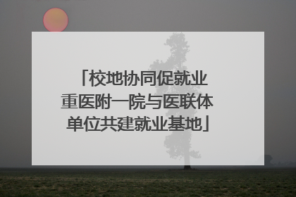 校地协同促就业 重医附一院与医联体单位共建就业基地