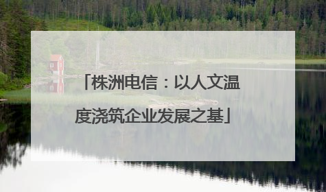 株洲电信：以人文温度浇筑企业发展之基