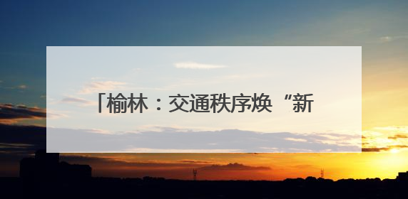 榆林：交通秩序焕“新” 人车出行有“礼”