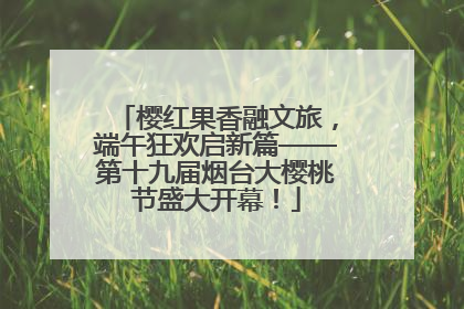 樱红果香融文旅，端午狂欢启新篇——第十九届烟台大樱桃节盛大开幕！