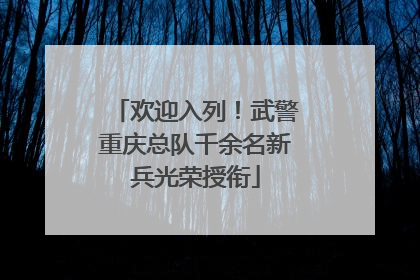 欢迎入列！武警重庆总队千余名新兵光荣授衔