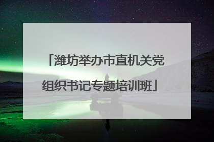 潍坊举办市直机关党组织书记专题培训班
