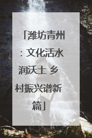 潍坊青州：文化活水润沃土 乡村振兴谱新篇