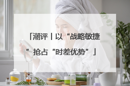 潮评丨以“战略敏捷”抢占“时差优势”