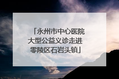 永州市中心医院大型公益义诊走进零陵区石岩头镇