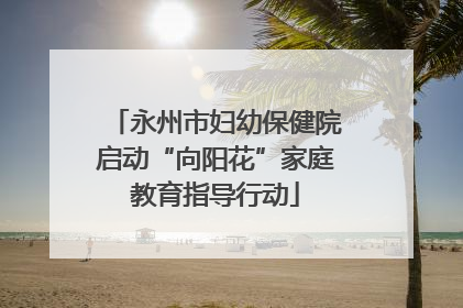 永州市妇幼保健院启动“向阳花”家庭教育指导行动