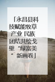 永昌县科技赋能牧草产业 民族团结共绘戈壁“绿富美”新画卷