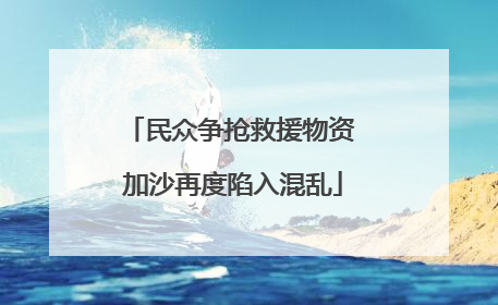 民众争抢救援物资 加沙再度陷入混乱