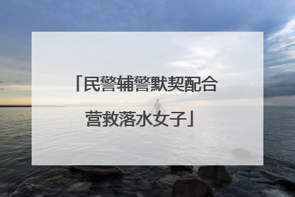 民警辅警默契配合 营救落水女子