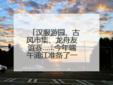 汉服游园、古风市集、龙舟友谊赛……今年端午浦江准备了一大波古风活动，亮点抢先知→