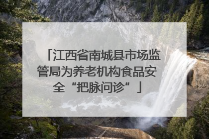 江西省南城县市场监管局为养老机构食品安全“把脉问诊”