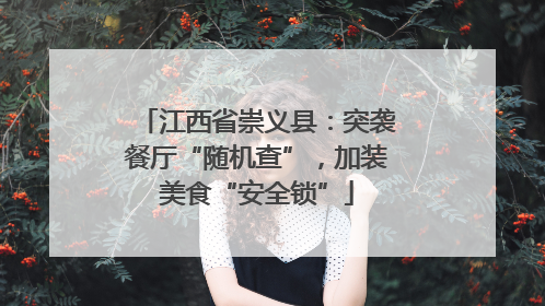 江西省崇义县：突袭餐厅“随机查”，加装美食“安全锁”